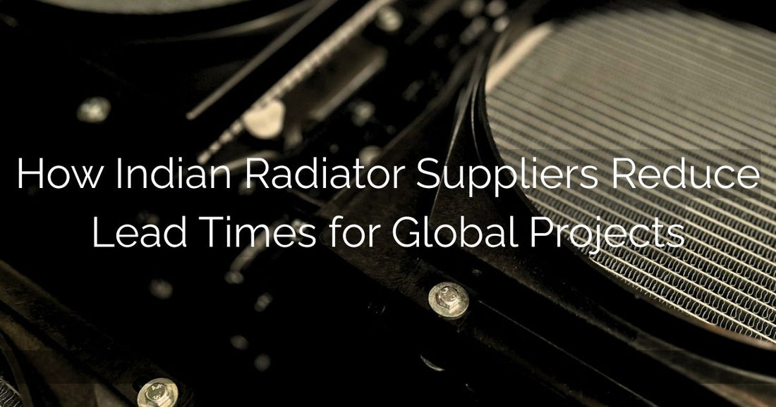 How Indian Radiator Suppliers Reduce Lead Times for Global Projects